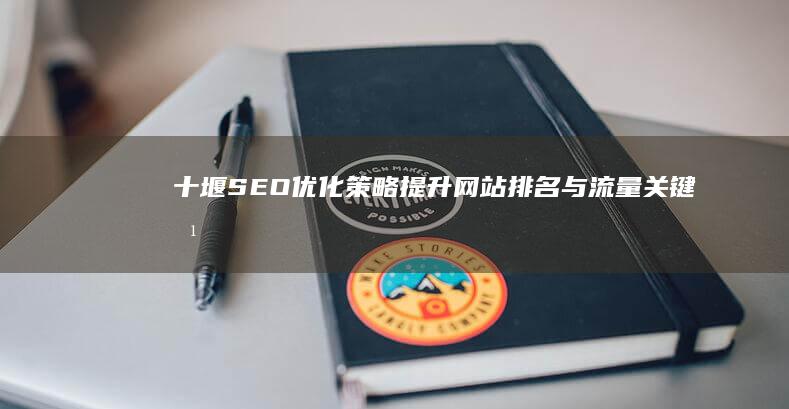 十堰SEO优化策略：提升网站排名与流量关键方法